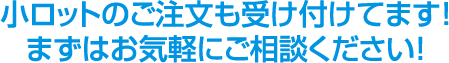 小ロットのご注文も受け付けてます！まずはお気軽にご相談ください！